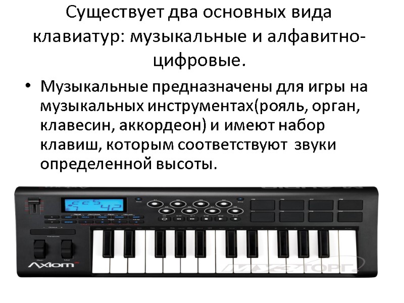 Существует два основных вида клавиатур: музыкальные и алфавитно-цифровые. Музыкальные предназначены для игры на музыкальных